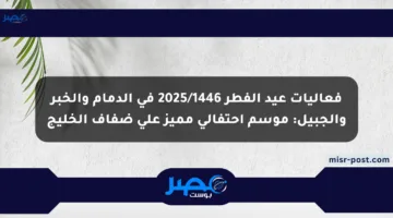 فعاليات عيد الفطر 2025/1446 في الدمام والخبر والجبيل: موسم احتفالي مميز على ضفاف الخليج